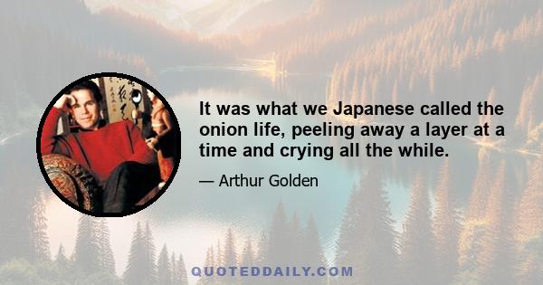 It was what we Japanese called the onion life, peeling away a layer at a time and crying all the while.