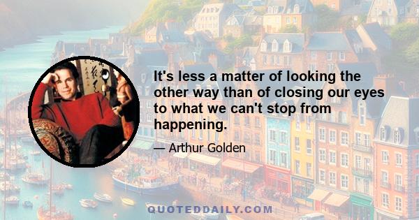 It's less a matter of looking the other way than of closing our eyes to what we can't stop from happening.