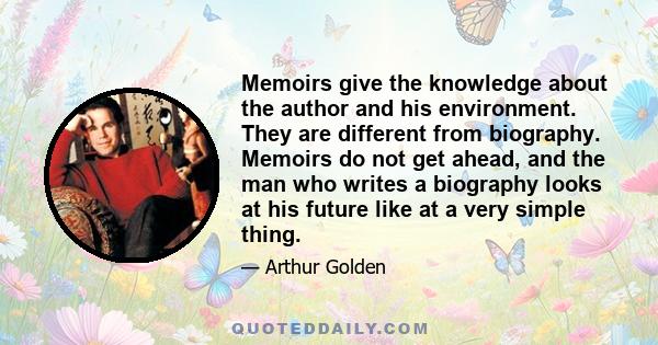 Memoirs give the knowledge about the author and his environment. They are different from biography. Memoirs do not get ahead, and the man who writes a biography looks at his future like at a very simple thing.