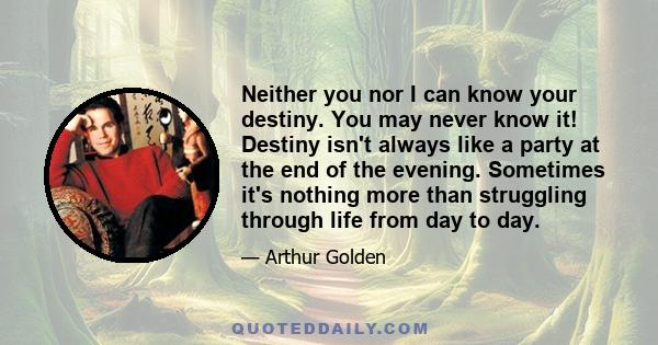 Neither you nor I can know your destiny. You may never know it! Destiny isn't always like a party at the end of the evening. Sometimes it's nothing more than struggling through life from day to day.