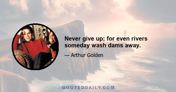 Never give up; for even rivers someday wash dams away.