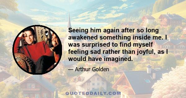 Seeing him again after so long awakened something inside me. I was surprised to find myself feeling sad rather than joyful, as I would have imagined.