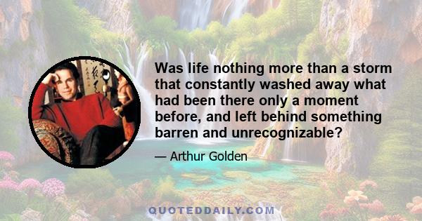 Was life nothing more than a storm that constantly washed away what had been there only a moment before, and left behind something barren and unrecognizable?