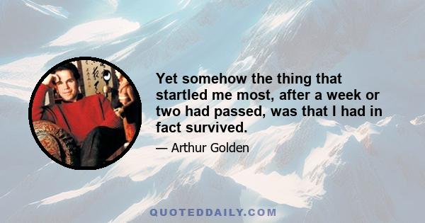 Yet somehow the thing that startled me most, after a week or two had passed, was that I had in fact survived.