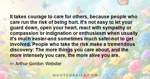 It takes courage to care for others, because people who care run the risk of being hurt. It's not easy to let your guard down, open your heart, react with sympathy or compassion or indignation or enthusiasm when usually 