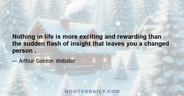 Nothing in life is more exciting and rewarding than the sudden flash of insight that leaves you a changed person .