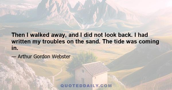 Then I walked away, and I did not look back. I had written my troubles on the sand. The tide was coming in.