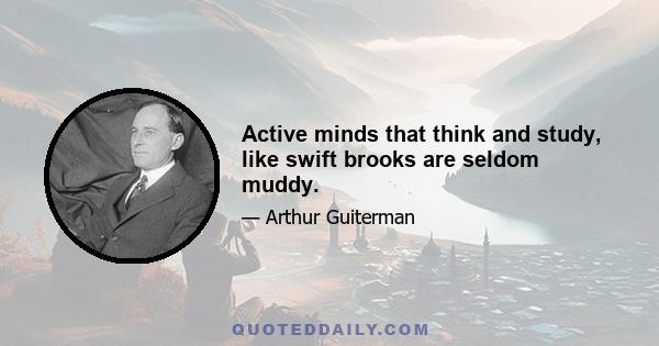 Active minds that think and study, like swift brooks are seldom muddy.