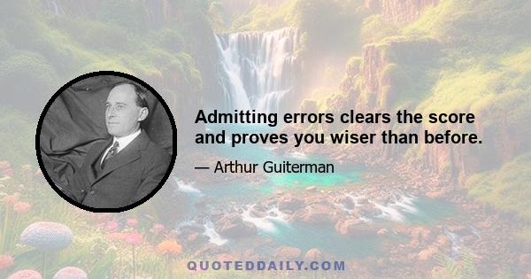 Admitting errors clears the score and proves you wiser than before.