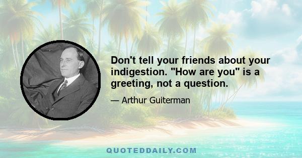 Don't tell your friends about your indigestion. How are you is a greeting, not a question.