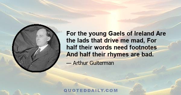 For the young Gaels of Ireland Are the lads that drive me mad, For half their words need footnotes And half their rhymes are bad.