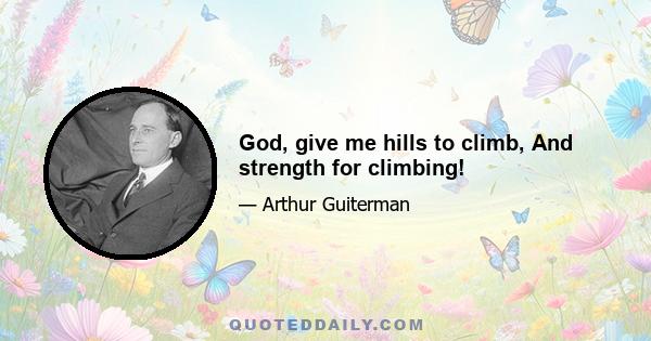 God, give me hills to climb, And strength for climbing!