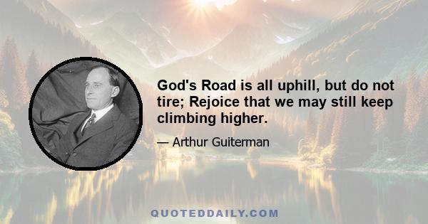 God's Road is all uphill, but do not tire; Rejoice that we may still keep climbing higher.