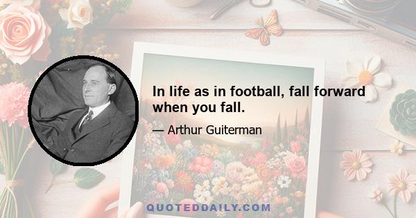 In life as in football, fall forward when you fall.