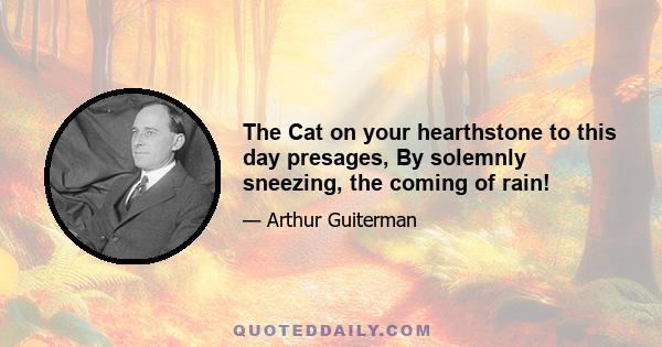 The Cat on your hearthstone to this day presages, By solemnly sneezing, the coming of rain!