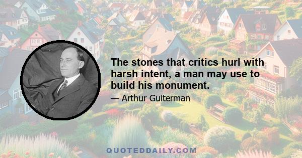 The stones that critics hurl with harsh intent, a man may use to build his monument.