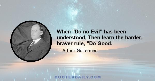 When Do no Evil has been understood, Then learn the harder, braver rule, Do Good.