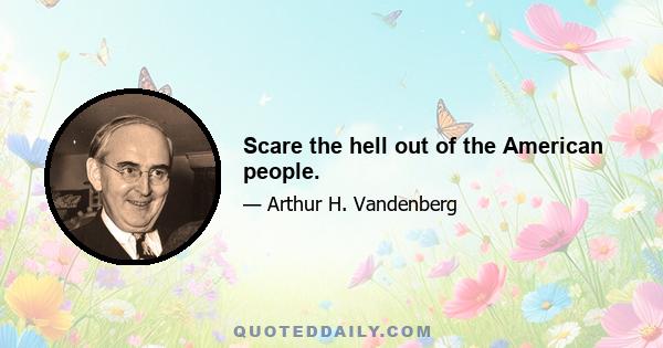 Scare the hell out of the American people.