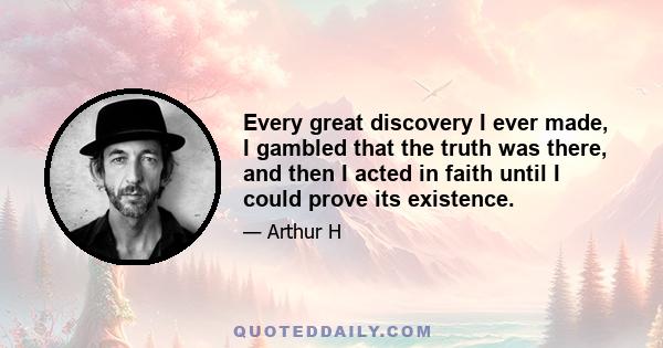 Every great discovery I ever made, I gambled that the truth was there, and then I acted in faith until I could prove its existence.