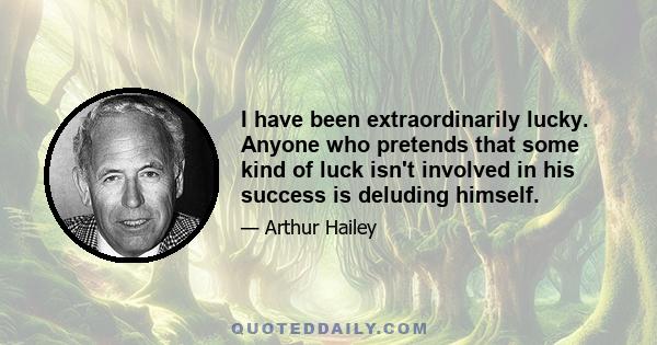 I have been extraordinarily lucky. Anyone who pretends that some kind of luck isn't involved in his success is deluding himself.