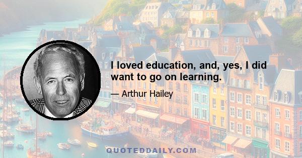 I loved education, and, yes, I did want to go on learning.