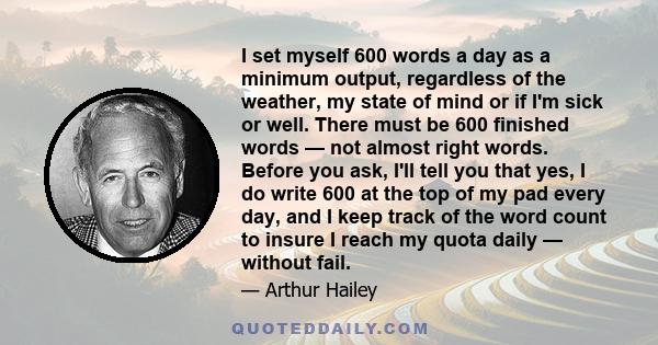 I set myself 600 words a day as a minimum output, regardless of the weather, my state of mind or if I'm sick or well. There must be 600 finished words — not almost right words. Before you ask, I'll tell you that yes, I