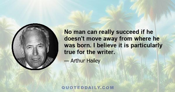 No man can really succeed if he doesn't move away from where he was born. I believe it is particularly true for the writer.