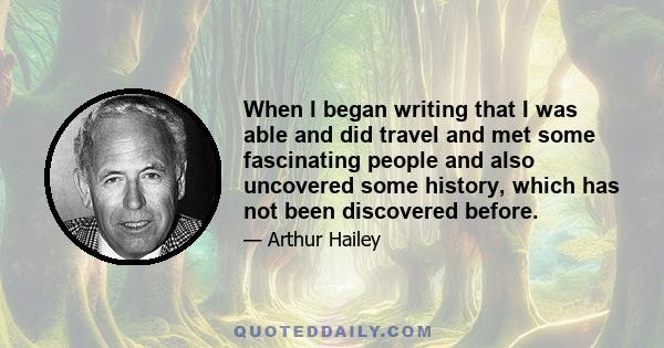 When I began writing that I was able and did travel and met some fascinating people and also uncovered some history, which has not been discovered before.