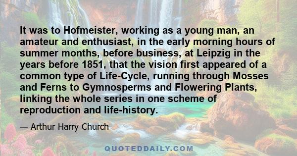 It was to Hofmeister, working as a young man, an amateur and enthusiast, in the early morning hours of summer months, before business, at Leipzig in the years before 1851, that the vision first appeared of a common type 