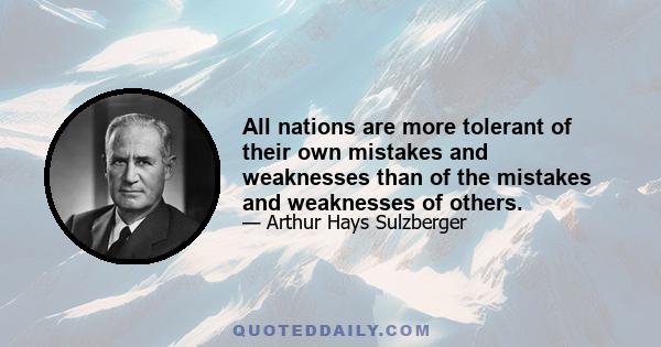 All nations are more tolerant of their own mistakes and weaknesses than of the mistakes and weaknesses of others.