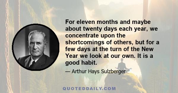 For eleven months and maybe about twenty days each year, we concentrate upon the shortcomings of others, but for a few days at the turn of the New Year we look at our own. It is a good habit.