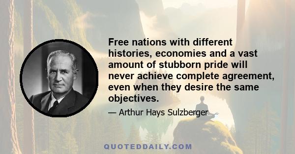 Free nations with different histories, economies and a vast amount of stubborn pride will never achieve complete agreement, even when they desire the same objectives.