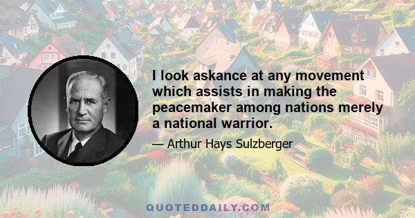 I look askance at any movement which assists in making the peacemaker among nations merely a national warrior.