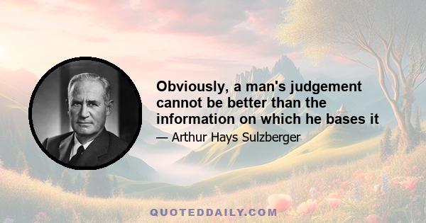 Obviously, a man's judgement cannot be better than the information on which he bases it