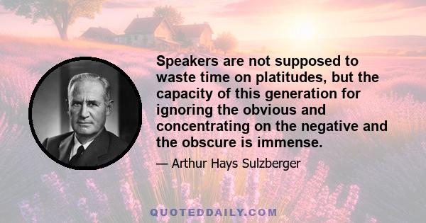 Speakers are not supposed to waste time on platitudes, but the capacity of this generation for ignoring the obvious and concentrating on the negative and the obscure is immense.