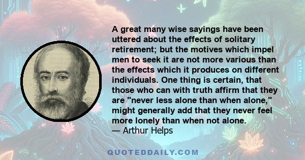 A great many wise sayings have been uttered about the effects of solitary retirement; but the motives which impel men to seek it are not more various than the effects which it produces on different individuals. One