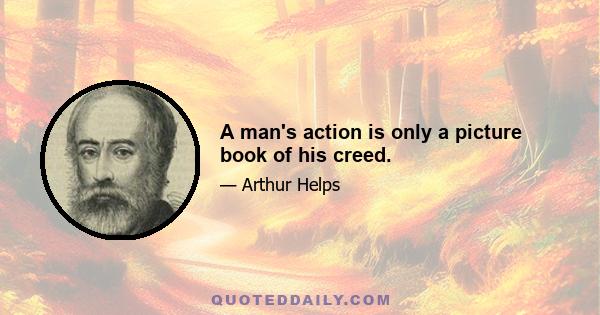 A man's action is only a picture book of his creed.