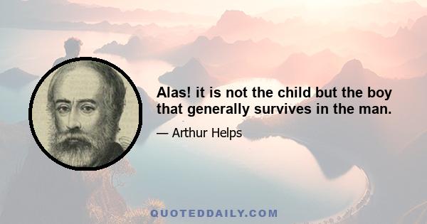 Alas! it is not the child but the boy that generally survives in the man.