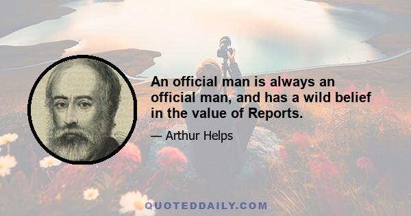 An official man is always an official man, and has a wild belief in the value of Reports.