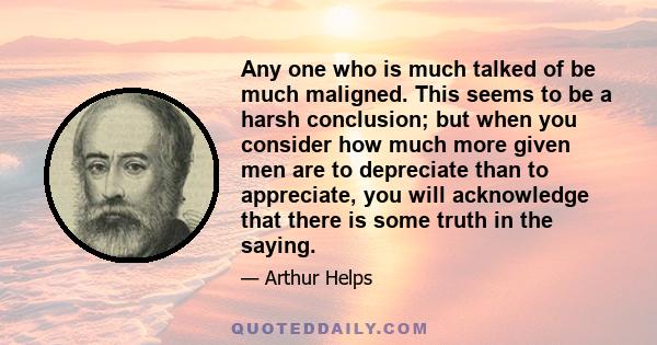 Any one who is much talked of be much maligned. This seems to be a harsh conclusion; but when you consider how much more given men are to depreciate than to appreciate, you will acknowledge that there is some truth in