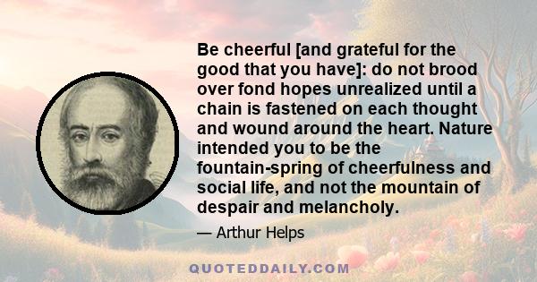 Be cheerful [and grateful for the good that you have]: do not brood over fond hopes unrealized until a chain is fastened on each thought and wound around the heart. Nature intended you to be the fountain-spring of