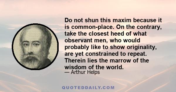 Do not shun this maxim because it is common-place. On the contrary, take the closest heed of what observant men, who would probably like to show originality, are yet constrained to repeat. Therein lies the marrow of the 