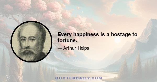 Every happiness is a hostage to fortune.