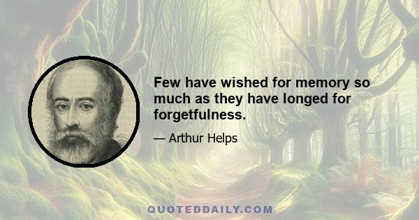 Few have wished for memory so much as they have longed for forgetfulness.