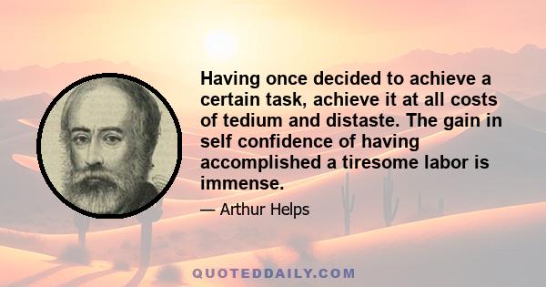 Having once decided to achieve a certain task, achieve it at all costs of tedium and distaste. The gain in self confidence of having accomplished a tiresome labor is immense.