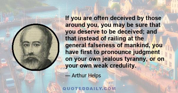 If you are often deceived by those around you, you may be sure that you deserve to be deceived; and that instead of railing at the general falseness of mankind, you have first to pronounce judgment on your own jealous