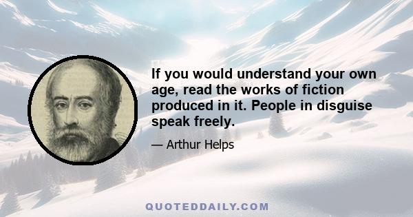 If you would understand your own age, read the works of fiction produced in it. People in disguise speak freely.