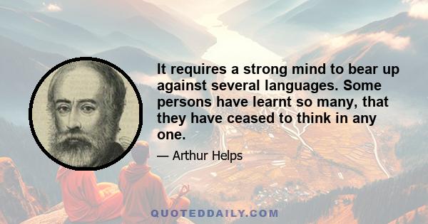 It requires a strong mind to bear up against several languages. Some persons have learnt so many, that they have ceased to think in any one.