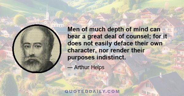 Men of much depth of mind can bear a great deal of counsel; for it does not easily deface their own character, nor render their purposes indistinct.