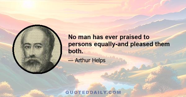 No man has ever praised to persons equally-and pleased them both.